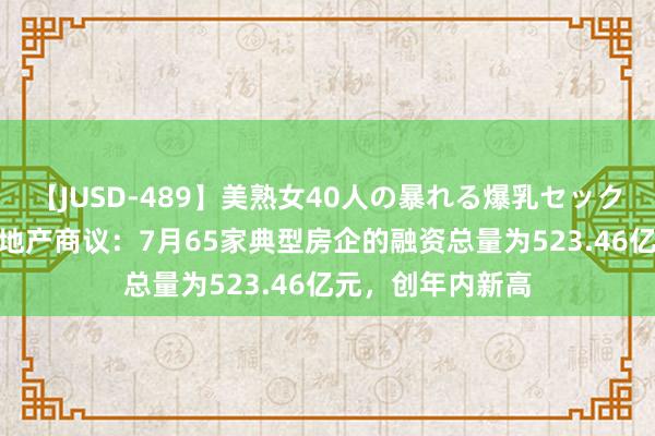 【JUSD-489】美熟女40人の暴れる爆乳セックス8時間 克而瑞地产商议：7月65家典型房企的融资总量为523.46亿元，创年内新高