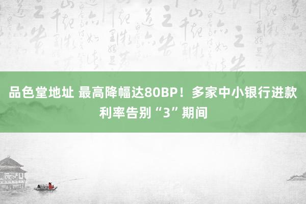 品色堂地址 最高降幅达80BP！多家中小银行进款利率告别“3”期间