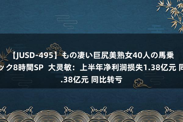 【JUSD-495】もの凄い巨尻美熟女40人の馬乗りファック8時間SP  大灵敏：上半年净利润损失1.38亿元 同比转亏