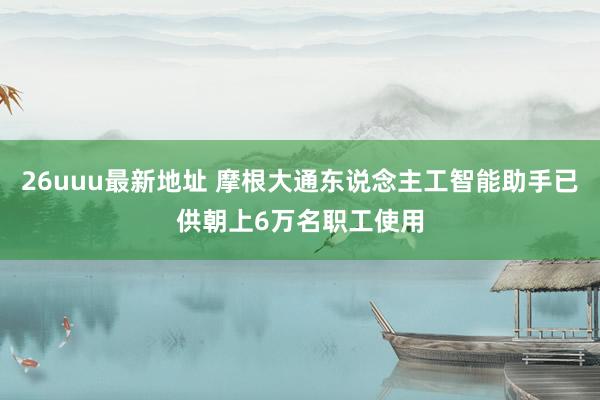 26uuu最新地址 摩根大通东说念主工智能助手已供朝上6万名职工使用