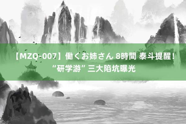 【MZQ-007】働くお姉さん 8時間 泰斗提醒！“研学游”三大陷坑曝光