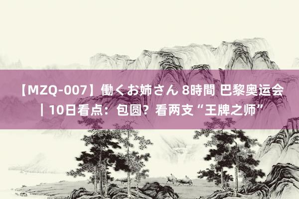 【MZQ-007】働くお姉さん 8時間 巴黎奥运会｜10日看点：包圆？看两支“王牌之师”