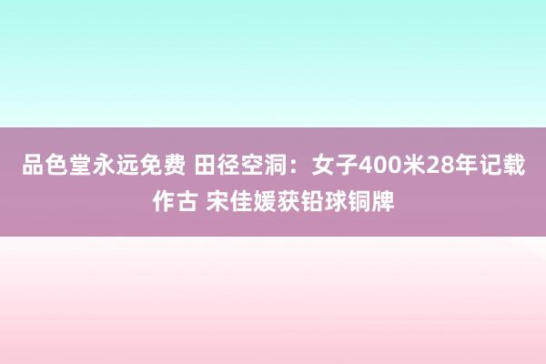 品色堂永远免费 田径空洞：女子400米28年记载作古 宋佳媛获铅球铜牌