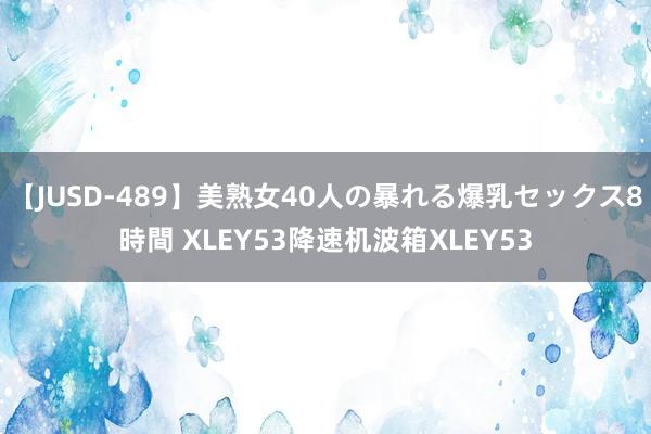 【JUSD-489】美熟女40人の暴れる爆乳セックス8時間 XLEY53降速机波箱XLEY53