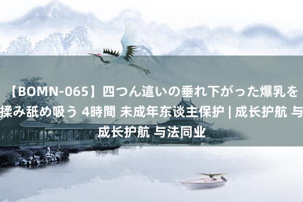 【BOMN-065】四つん這いの垂れ下がった爆乳を下から揉み舐め吸う 4時間 未成年东谈主保护 | 成长护航 与法同业