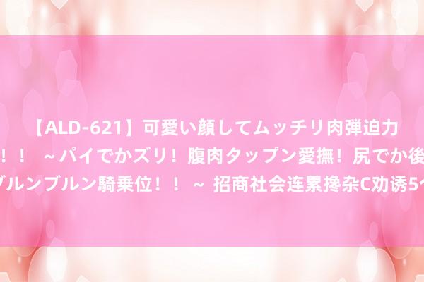 【ALD-621】可愛い顔してムッチリ肉弾迫力ダイナマイト敏感ボディ！！ ～パイでかズリ！腹肉タップン愛撫！尻でか後背位！ブルンブルン騎乗位！！～ 招商社会连累搀杂C劝诱5个走动日下降，区间累计跌幅2.34%