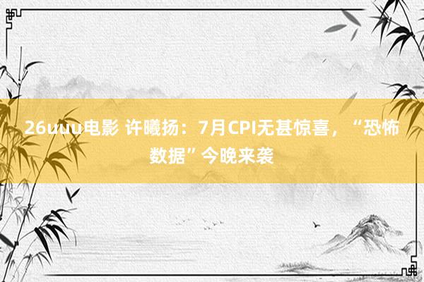 26uuu电影 许曦扬：7月CPI无甚惊喜，“恐怖数据”今晚来袭