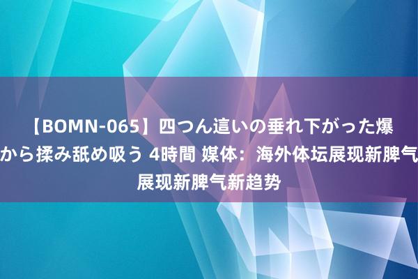 【BOMN-065】四つん這いの垂れ下がった爆乳を下から揉み舐め吸う 4時間 媒体：海外体坛展现新脾气新趋势