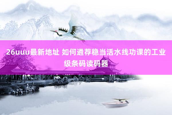 26uuu最新地址 如何遴荐稳当活水线功课的工业级条码读码器