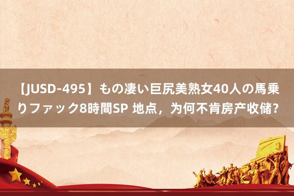 【JUSD-495】もの凄い巨尻美熟女40人の馬乗りファック8時間SP 地点，为何不肯房产收储？