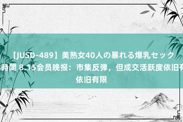 【JUSD-489】美熟女40人の暴れる爆乳セックス8時間 8.15会员晚报：市集反弹，但成交活跃度依旧有限