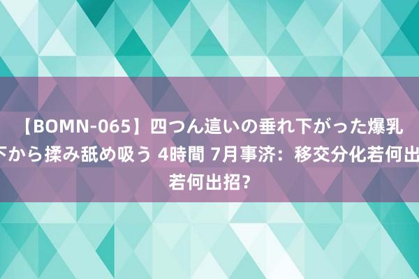 【BOMN-065】四つん這いの垂れ下がった爆乳を下から揉み舐め吸う 4時間 7月事济：移交分化若何出招？