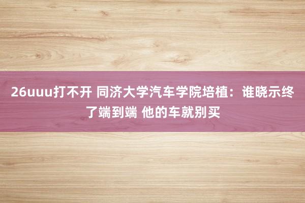 26uuu打不开 同济大学汽车学院培植：谁晓示终了端到端 他的车就别买