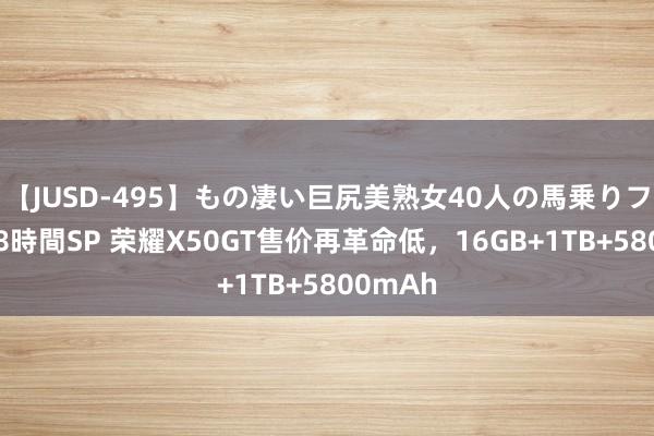 【JUSD-495】もの凄い巨尻美熟女40人の馬乗りファック8時間SP 荣耀X50GT售价再革命低，16GB+1TB+5800mAh