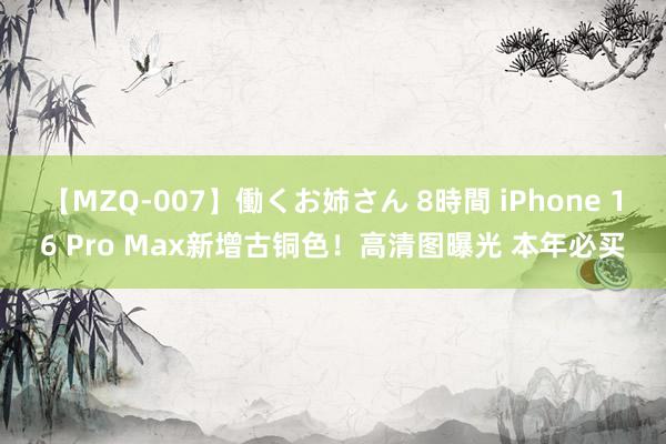 【MZQ-007】働くお姉さん 8時間 iPhone 16 Pro Max新增古铜色！高清图曝光 本年必买