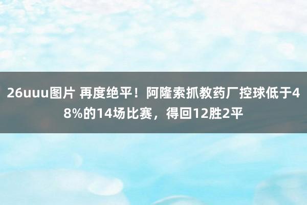 26uuu图片 再度绝平！阿隆索抓教药厂控球低于48%的14场比赛，得回12胜2平