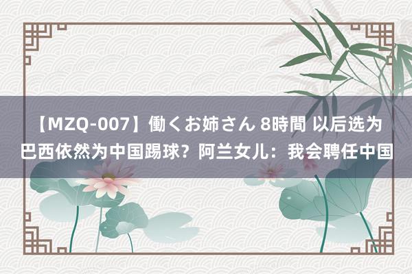 【MZQ-007】働くお姉さん 8時間 以后选为巴西依然为中国踢球？阿兰女儿：我会聘任中国