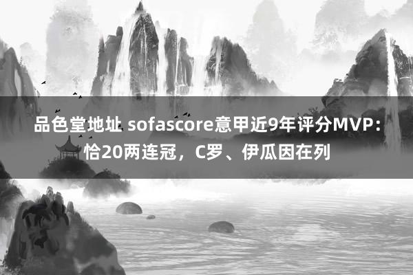 品色堂地址 sofascore意甲近9年评分MVP：恰20两连冠，C罗、伊瓜因在列