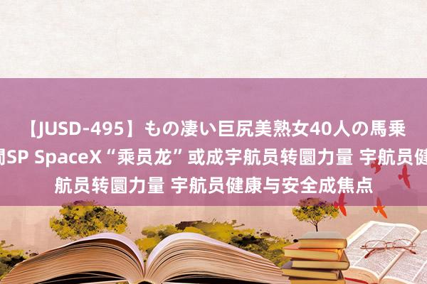 【JUSD-495】もの凄い巨尻美熟女40人の馬乗りファック8時間SP SpaceX“乘员龙”或成宇航员转圜力量 宇航员健康与安全成焦点