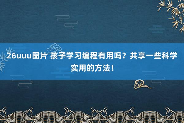 26uuu图片 孩子学习编程有用吗？共享一些科学实用的方法！