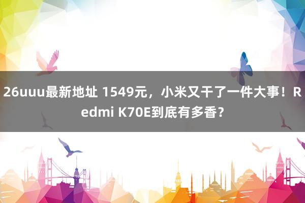 26uuu最新地址 1549元，小米又干了一件大事！Redmi K70E到底有多香？