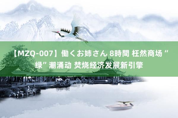 【MZQ-007】働くお姉さん 8時間 枉然商场“绿”潮涌动 焚烧经济发展新引擎