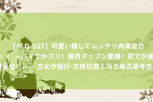 【ALD-621】可愛い顔してムッチリ肉弾迫力ダイナマイト敏感ボディ！！ ～パイでかズリ！腹肉タップン愛撫！尻でか後背位！ブルンブルン騎乗位！！～ 文化中国行·文博日期丨马王堆汉墓考古发掘50周年，看辛追夫东谈主“漆”彩斑斓的生涯