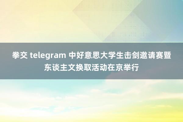 拳交 telegram 中好意思大学生击剑邀请赛暨东谈主文换取活动在京举行