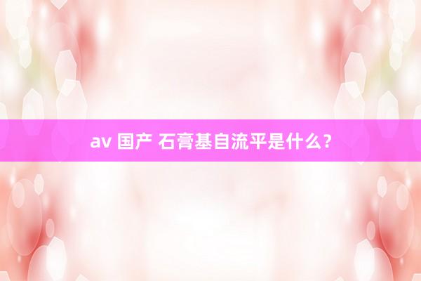 av 国产 石膏基自流平是什么？