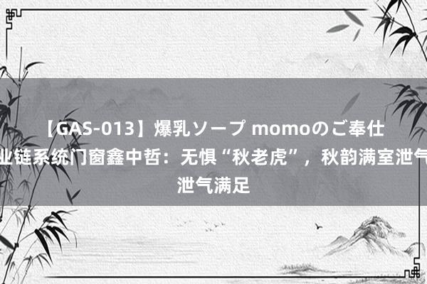 【GAS-013】爆乳ソープ momoのご奉仕 全产业链系统门窗鑫中哲：无惧“秋老虎”，秋韵满室泄气满足