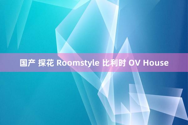 国产 探花 Roomstyle 比利时 OV House