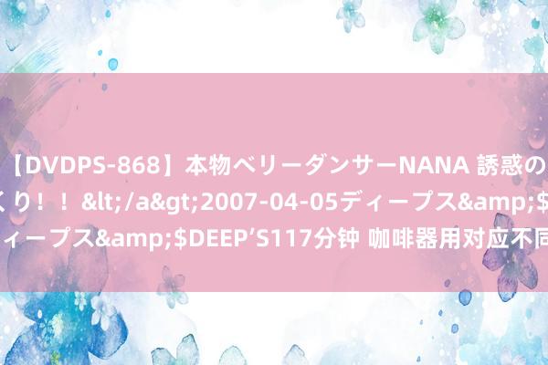 【DVDPS-868】本物ベリーダンサーNANA 誘惑の腰使いで潮吹きまくり！！</a>2007-04-05ディープス&$DEEP’S117分钟 咖啡器用对应不同研磨度