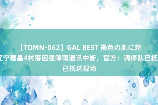 【TOMN-062】GAL BEST 褐色の肌に煌く汗 辽宁建昌4村落因强降雨通讯中断，官方：调停队已抵达现场