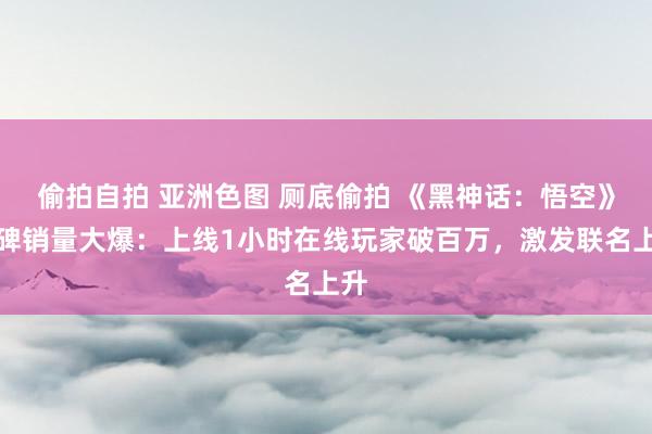 偷拍自拍 亚洲色图 厕底偷拍 《黑神话：悟空》口碑销量大爆：上线1小时在线玩家破百万，激发联名上升