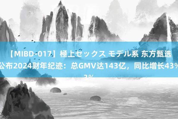 【MIBD-017】極上セックス モデル系 东方甄选公布2024财年纪迹：总GMV达143亿，同比增长43%