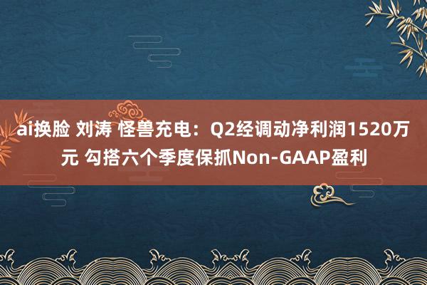 ai换脸 刘涛 怪兽充电：Q2经调动净利润1520万元 勾搭六个季度保抓Non-GAAP盈利