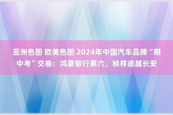 亚洲色图 欧美色图 2024年中国汽车品牌“期中考”交卷：鸿蒙智行第六，祯祥逾越长安