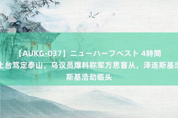 【AUKG-037】ニューハーフベスト 4時間 特朗普上台笃定泰山，乌议员爆料称军方思盲从，泽连斯基浩劫临头