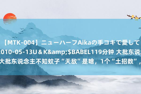 【MTK-004】ニューハーフAikaの手コキで愛して…。</a>2010-05-13U＆K&$BABEL119分钟 大批东说念主不知蚊子“天敌”是啥，1个“土招数”，晚上开窗“不惦记”了