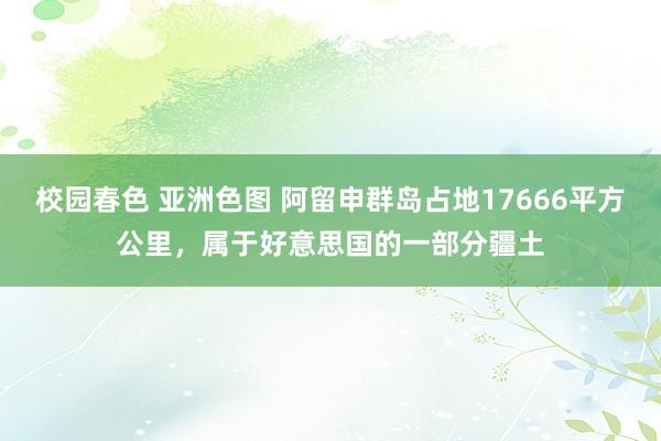 校园春色 亚洲色图 阿留申群岛占地17666平方公里，属于好意思国的一部分疆土