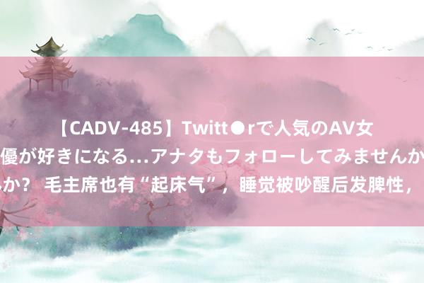 【CADV-485】Twitt●rで人気のAV女優 SNSでますますAV女優が好きになる…アナタもフォローしてみませんか？ 毛主席也有“起床气”，睡觉被吵醒后发脾性，向责任主谈主员三次谈歉