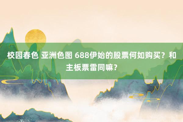 校园春色 亚洲色图 688伊始的股票何如购买？和主板票雷同嘛？