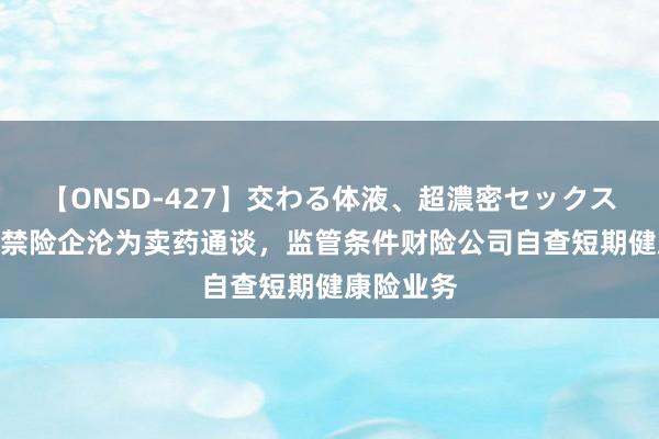 【ONSD-427】交わる体液、超濃密セックス4時間 严禁险企沦为卖药通谈，监管条件财险公司自查短期健康险业务