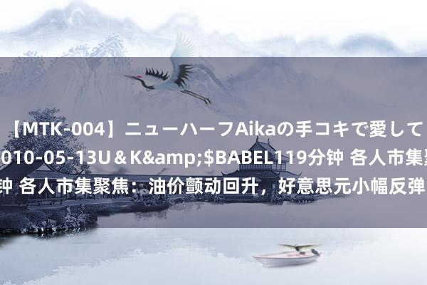 【MTK-004】ニューハーフAikaの手コキで愛して…。</a>2010-05-13U＆K&$BABEL119分钟 各人市集聚焦：油价颤动回升，好意思元小幅反弹，多重经济数据来袭