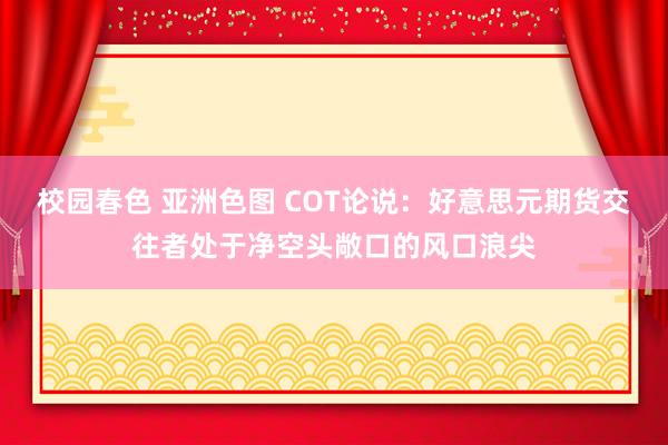 校园春色 亚洲色图 COT论说：好意思元期货交往者处于净空头敞口的风口浪尖