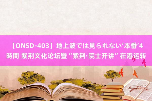 【ONSD-403】地上波では見られない‘本番’4時間 紫荆文化论坛暨“紫荆·院士开讲”在港运转