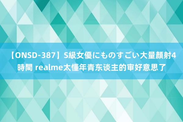 【ONSD-387】S級女優にものすごい大量顔射4時間 realme太懂年青东谈主的审好意思了