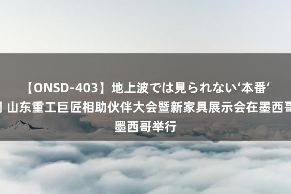 【ONSD-403】地上波では見られない‘本番’4時間 山东重工巨匠相助伙伴大会暨新家具展示会在墨西哥举行