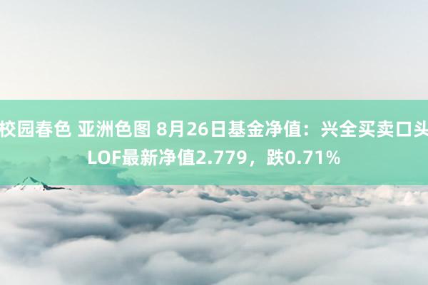 校园春色 亚洲色图 8月26日基金净值：兴全买卖口头LOF最新净值2.779，跌0.71%