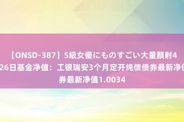 【ONSD-387】S級女優にものすごい大量顔射4時間 8月26日基金净值：工银瑞安3个月定开纯债债券最新净值1.0034